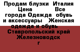 Продам блузки, Италия. › Цена ­ 1 000 - Все города Одежда, обувь и аксессуары » Женская одежда и обувь   . Ставропольский край,Железноводск г.